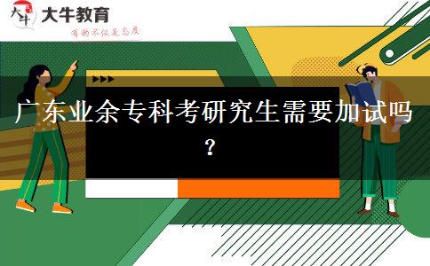 廣東業(yè)余專科考研究生需要加試嗎？