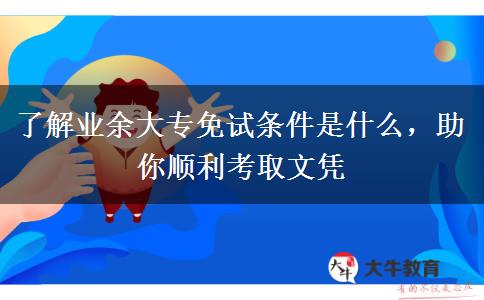 了解業(yè)余大專免試條件是什么，助你順利考取文憑