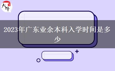 2023年廣東業(yè)余本科入學時間是多少