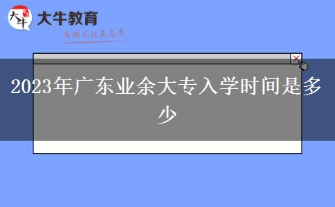 2023年廣東業(yè)余大專入學(xué)時間是多少