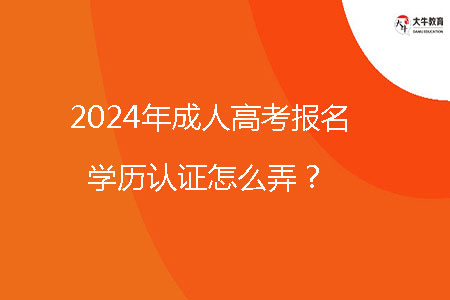 2024年成人高考報(bào)名學(xué)歷認(rèn)證怎么弄？