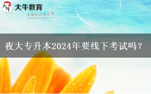 夜大專升本2024年要線下考試嗎？