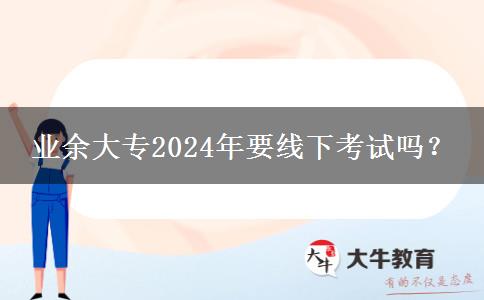 業(yè)余大專2024年要線下考試嗎？