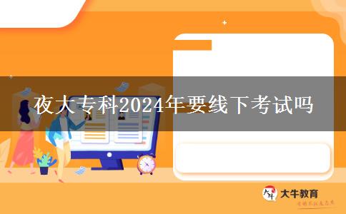 夜大專科2024年要線下考試嗎