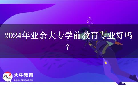 2024年業(yè)余大專學(xué)前教育專業(yè)好嗎？