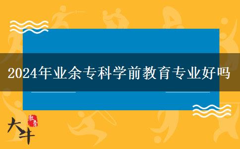 2024年業(yè)余專科學(xué)前教育專業(yè)好嗎