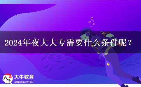 2024年夜大大專(zhuān)需要什么條件呢？