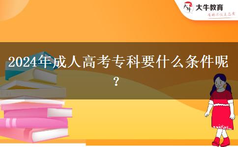 2024年成人高考專科要什么條件呢？