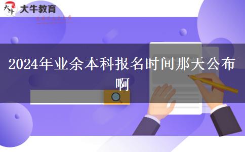 2024年業(yè)余本科報名時間那天公布啊