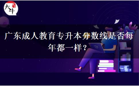 廣東成人教育專升本分?jǐn)?shù)線是否每年都一樣？