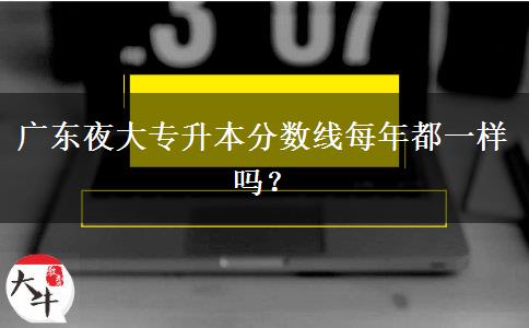 廣東夜大專升本分?jǐn)?shù)線每年都一樣嗎？