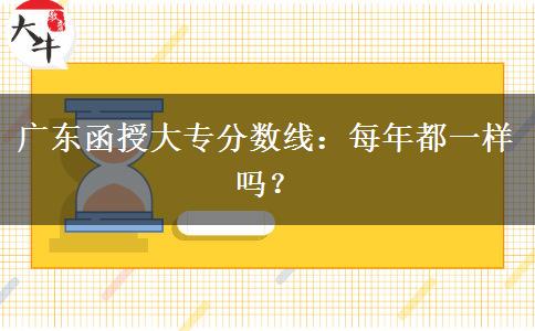 廣東函授大專分?jǐn)?shù)線：每年都一樣嗎？