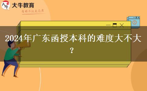 2024年廣東函授本科的難度大不大？