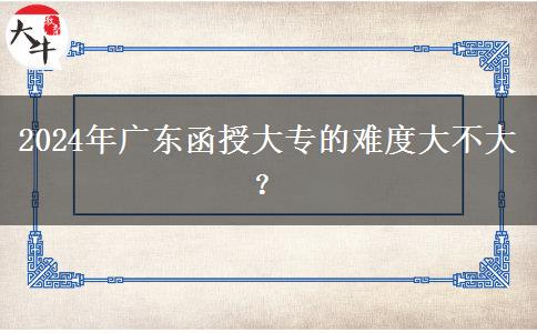 2024年廣東函授大專的難度大不大？