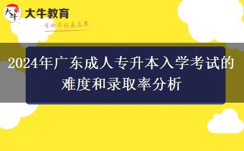 2024年廣東成人專升本入學(xué)考試的難度和錄取率分析