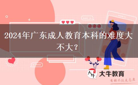 2024年廣東成人教育本科的難度大不大？