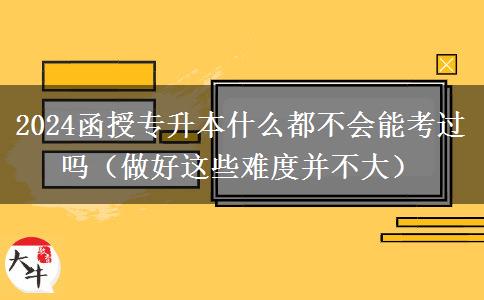 2024函授專升本什么都不會能考過嗎（做好這些難度并不大）