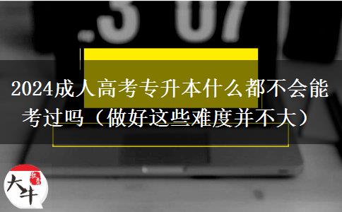 2024成人高考專升本什么都不會能考過嗎（做好這些難度并不大）