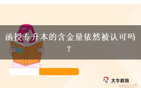 函授專升本現(xiàn)在含金量還被認可嗎？