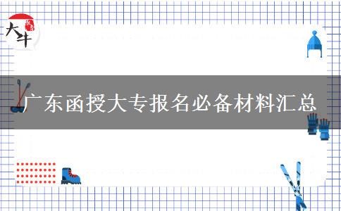 廣東函授大專報名必備材料匯總