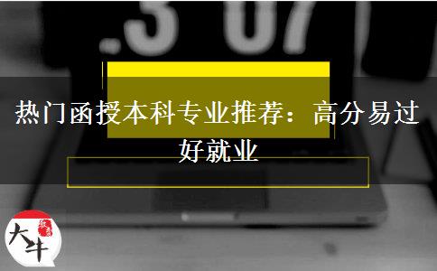 熱門(mén)函授本科專業(yè)推薦：高分易過(guò)好就業(yè)