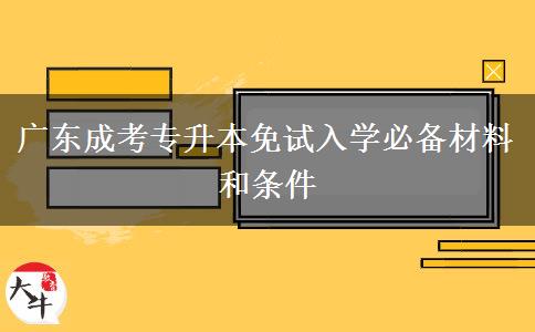 廣東成考專升本免試入學必備材料和條件