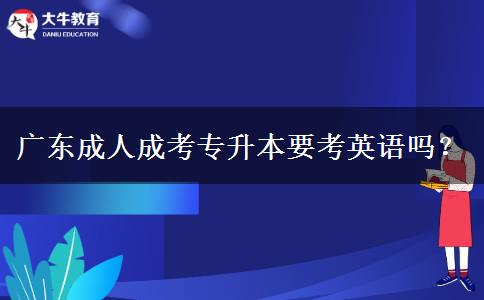 廣東成人成考專升本要考英語嗎？