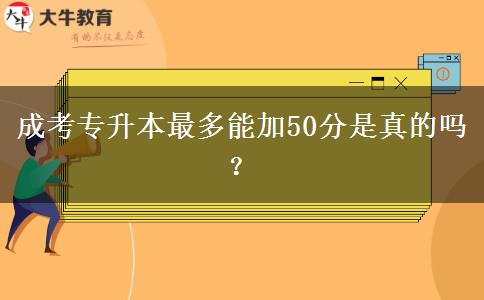 成考專升本最多能加50分是真的嗎？