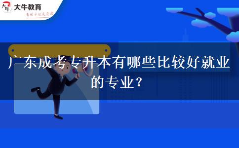 廣東成考專升本有哪些比較好就業(yè)的專業(yè)？