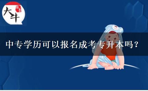 中專學(xué)歷可以報名成考專升本嗎？