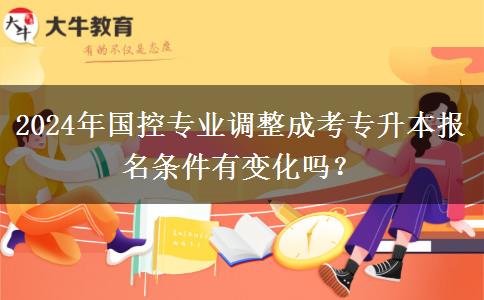 2024年國控專業(yè)調(diào)整成考專升本報名條件有變化嗎