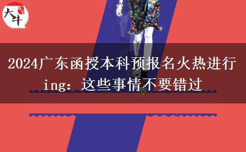 2024廣東函授本科預報名火熱進行ing：這些事情不要錯過