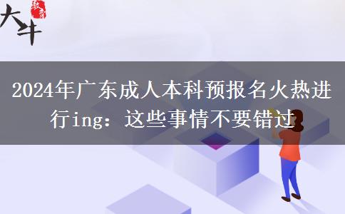 2024廣東成人本科預(yù)報名火熱進行ing：這些事情不要錯過