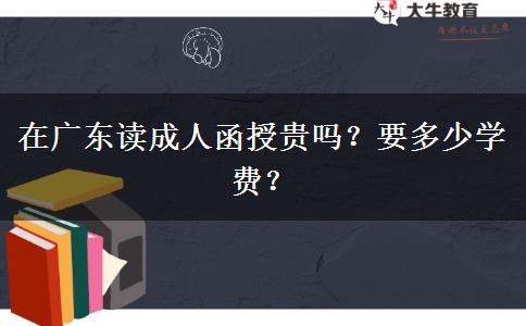 在廣東讀成人函授貴嗎？要多少學(xué)費(fèi)？