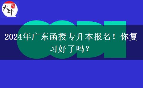 2024年廣東函授專升本報(bào)名！你復(fù)習(xí)好了嗎？