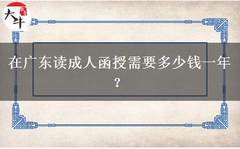 在廣東讀成人函授需要多少錢一年？