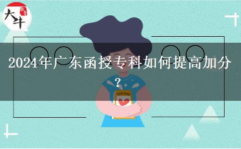 2024年廣東函授專(zhuān)科如何提高加分？