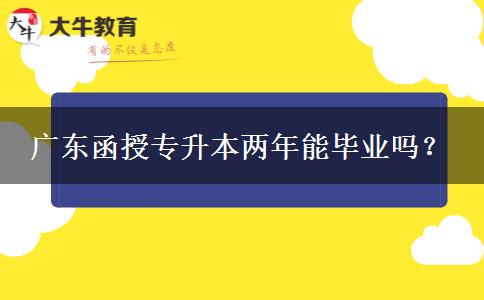 廣東函授專升本兩年能畢業(yè)嗎？