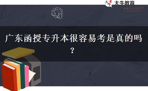 廣東函授專升本很容易考是真的嗎？