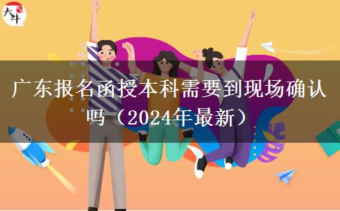 廣東報名函授本科需要到現(xiàn)場確認嗎（2024年最新）