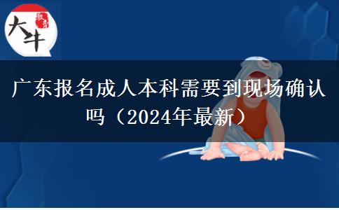 廣東報(bào)名成人本科需要到現(xiàn)場(chǎng)確認(rèn)嗎（2024年最新）