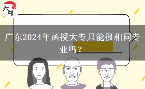 廣東2024年函授大專只能報相同專業(yè)嗎？