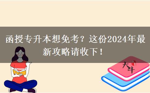 函授專升本想免考？這份2024年最新攻略請收下！