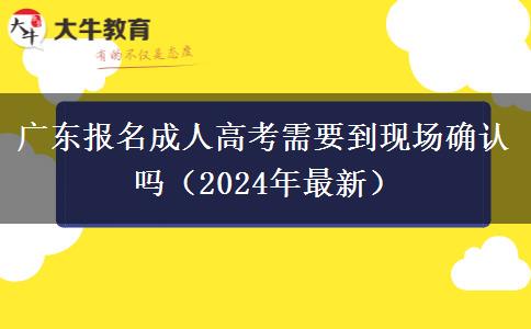 廣東報名成人高考需要到現(xiàn)場確認嗎（2024年最新）