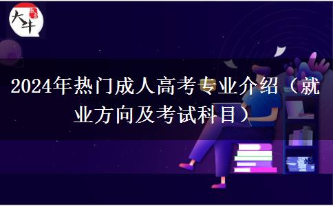 2024年熱門成人高考專業(yè)介紹（就業(yè)方向及考試科目）