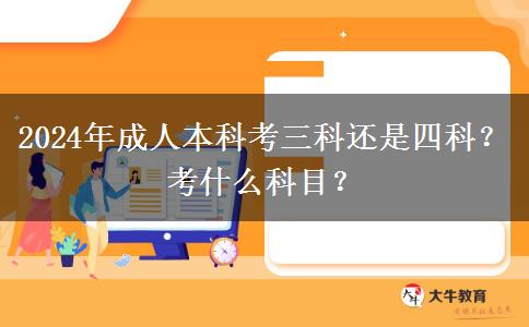 2024年成人本科考三科還是四科？考什么科目？