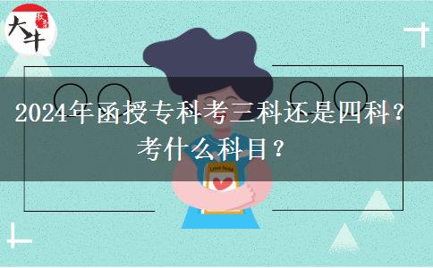 2024年函授?？瓶既七€是四科？考什么科目？