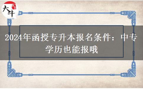 2024年函授專升本報名條件：中專學(xué)歷也能報哦