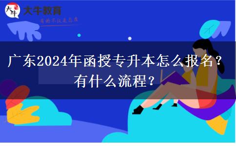 廣東2024年函授專升本怎么報名？有什么流程？