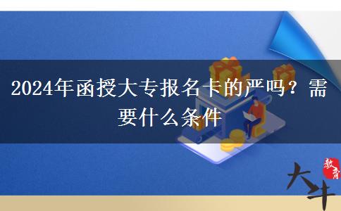 2024年函授大專報名卡的嚴嗎？需要什么條件